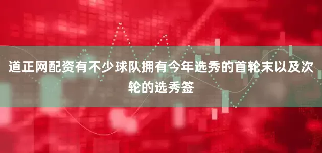 道正网配资有不少球队拥有今年选秀的首轮末以及次轮的选秀签