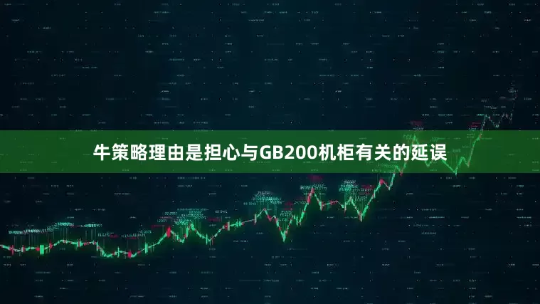 牛策略理由是担心与GB200机柜有关的延误