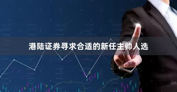 港陆证券寻求合适的新任主帅人选