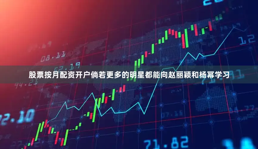 股票按月配资开户倘若更多的明星都能向赵丽颖和杨幂学习