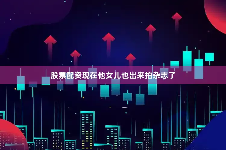 股票配资现在他女儿也出来拍杂志了