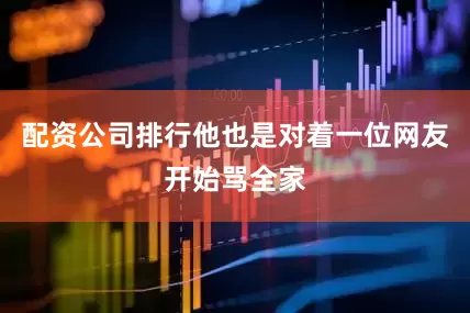 配资公司排行他也是对着一位网友开始骂全家