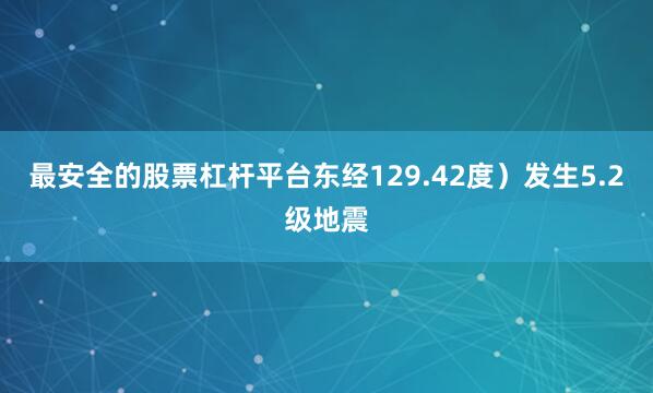 最安全的股票杠杆平台东经129.42度）发生5.2级地震