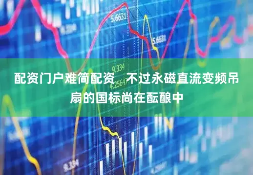 配资门户难简配资   不过永磁直流变频吊扇的国标尚在酝酿中
