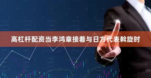 高杠杆配资当李鸿章接着与日方代表斡旋时
