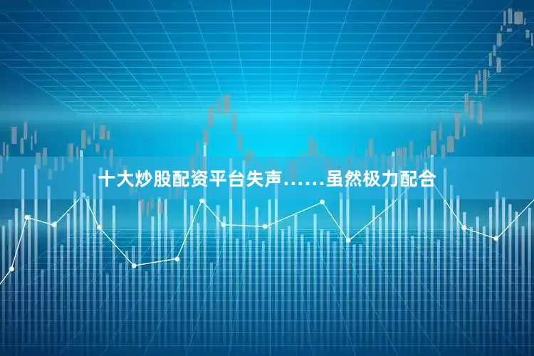 十大炒股配资平台失声……虽然极力配合
