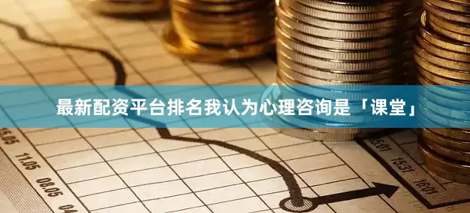 最新配资平台排名我认为心理咨询是「课堂」
