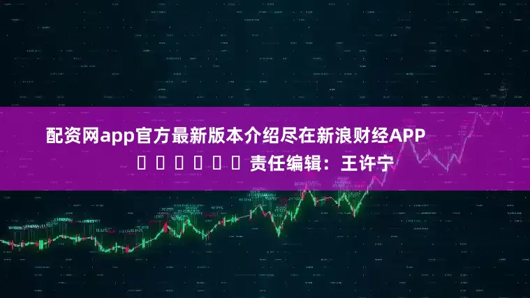 配资网app官方最新版本介绍尽在新浪财经APP            						责任编辑：王许宁