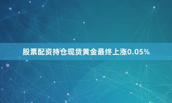 股票配资持仓　　现货黄金最终上涨0.05%