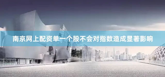 南京网上配资单一个股不会对指数造成显著影响