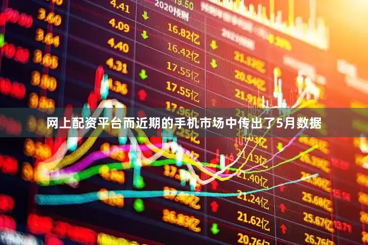 网上配资平台而近期的手机市场中传出了5月数据