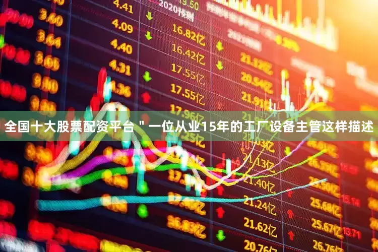 全国十大股票配资平台＂一位从业15年的工厂设备主管这样描述