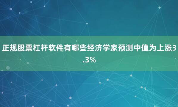 正规股票杠杆软件有哪些经济学家预测中值为上涨3.3%