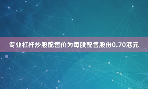 专业杠杆炒股配售价为每股配售股份0.70港元