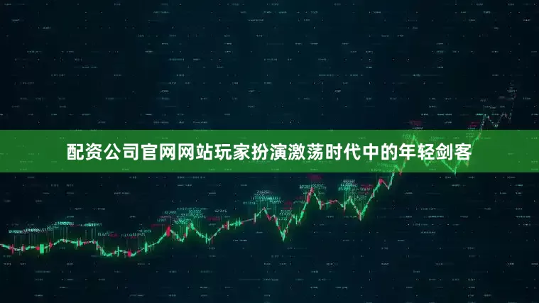配资公司官网网站玩家扮演激荡时代中的年轻剑客