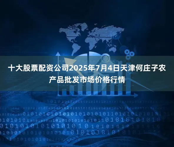十大股票配资公司2025年7月4日天津何庄子农产品批发市场价格行情