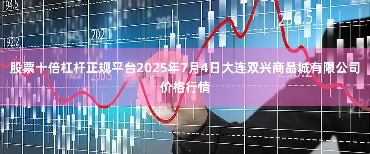 股票十倍杠杆正规平台2025年7月4日大连双兴商品城有限公司价格行情