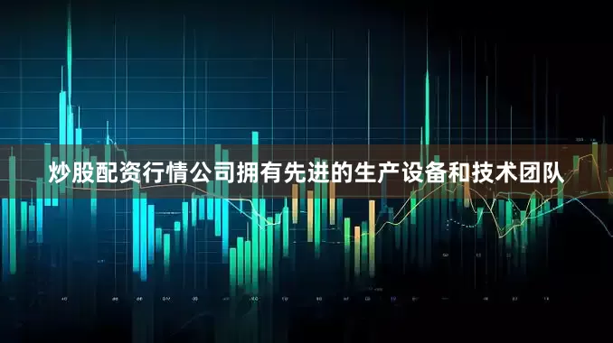炒股配资行情公司拥有先进的生产设备和技术团队
