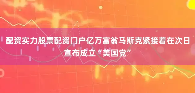 配资实力股票配资门户亿万富翁马斯克紧接着在次日宣布成立“美国党”