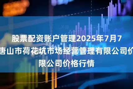 股票配资账户管理2025年7月7日河北唐山市荷花坑市场经营管理有限公司价格行情