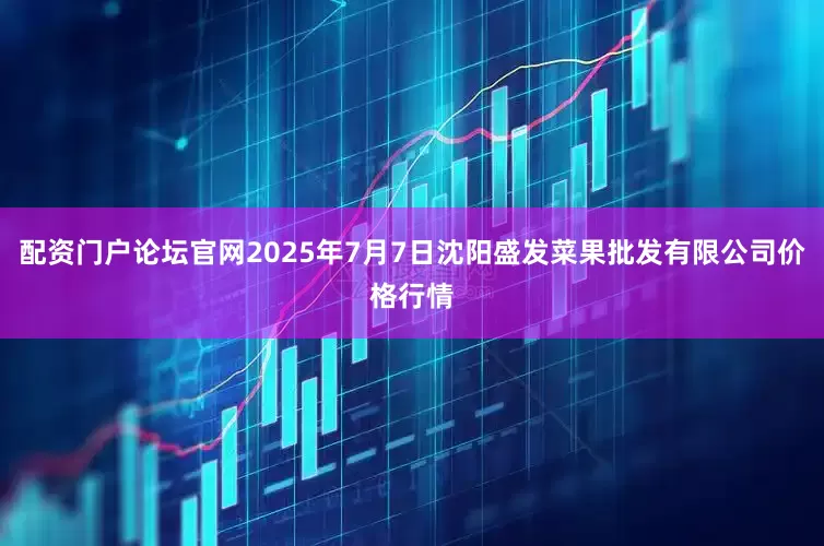 配资门户论坛官网2025年7月7日沈阳盛发菜果批发有限公司价格行情