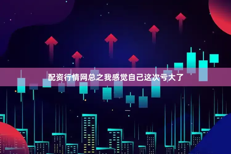 配资行情网总之我感觉自己这次亏大了