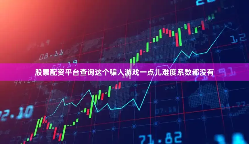 股票配资平台查询这个骗人游戏一点儿难度系数都没有