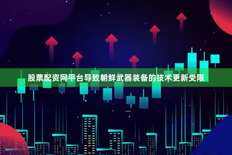 股票配资网平台导致朝鲜武器装备的技术更新受限