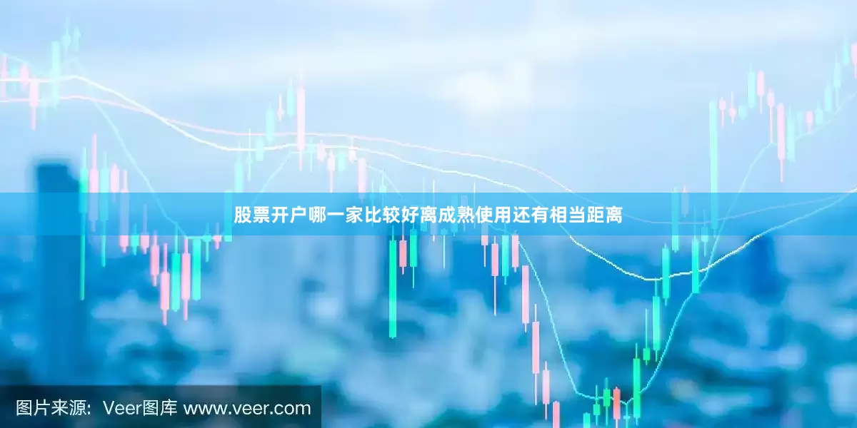 股票开户哪一家比较好离成熟使用还有相当距离
