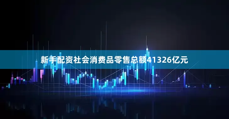 新手配资社会消费品零售总额41326亿元