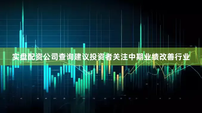 实盘配资公司查询建议投资者关注中期业绩改善行业
