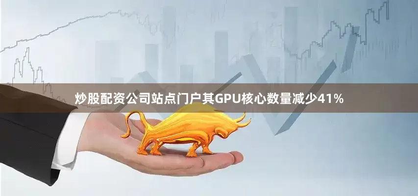 炒股配资公司站点门户其GPU核心数量减少41%