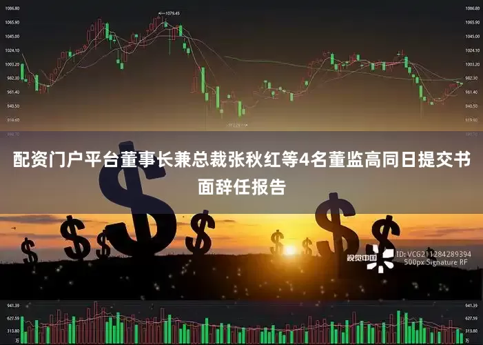 配资门户平台董事长兼总裁张秋红等4名董监高同日提交书面辞任报告