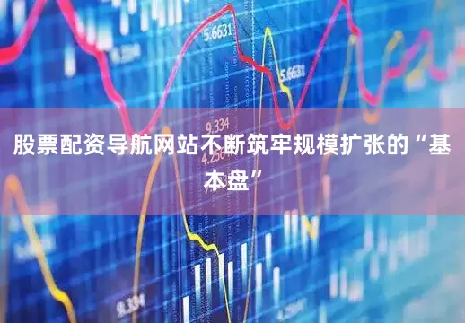 股票配资导航网站不断筑牢规模扩张的“基本盘”