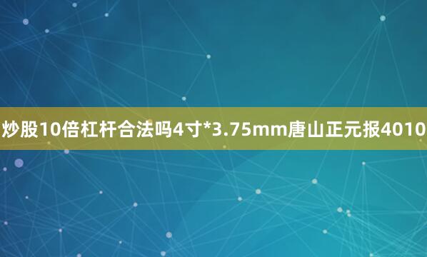 炒股10倍杠杆合法吗4寸*3.75mm唐山正元报4010