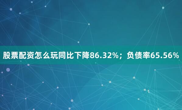 股票配资怎么玩同比下降86.32%；负债率65.56%