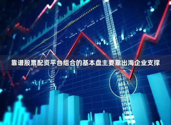 靠谱股票配资平台组合的基本盘主要靠出海企业支撑