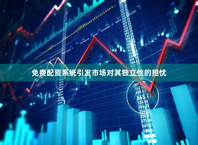 免费配资系统引发市场对其独立性的担忧