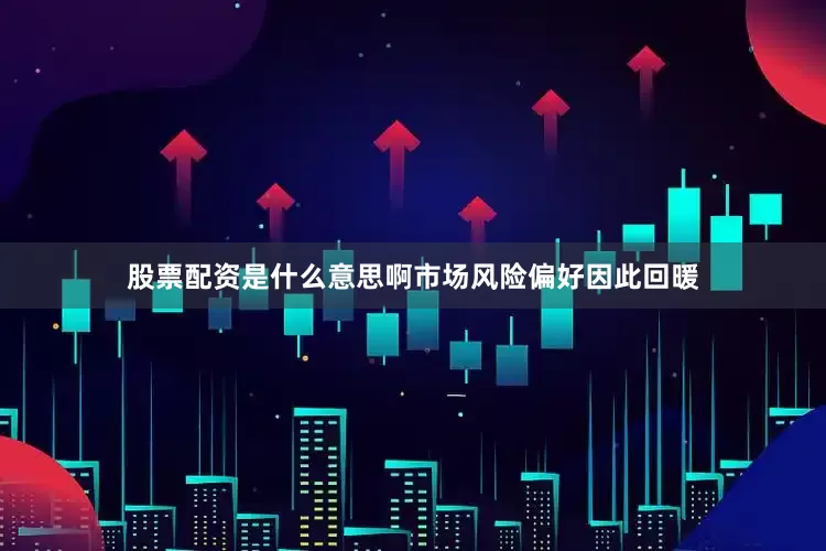 股票配资是什么意思啊市场风险偏好因此回暖