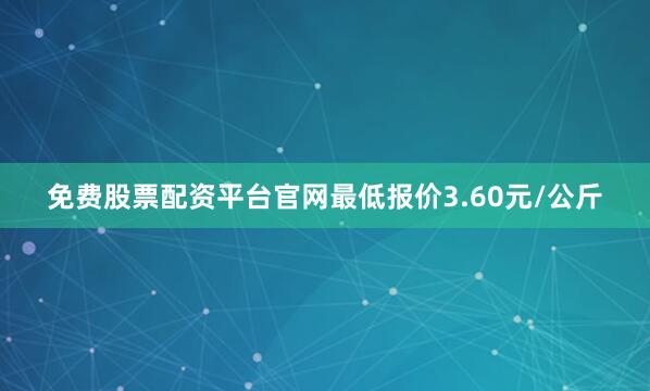 免费股票配资平台官网最低报价3.60元/公斤