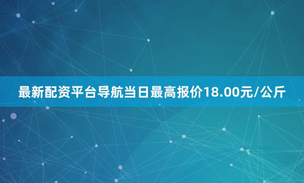 最新配资平台导航当日最高报价18.00元/公斤
