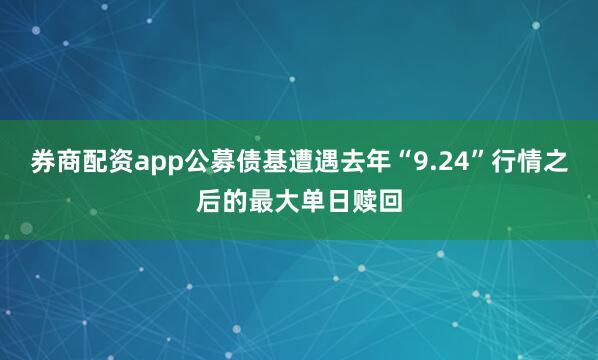 券商配资app公募债基遭遇去年“9.24”行情之后的最大单日赎回