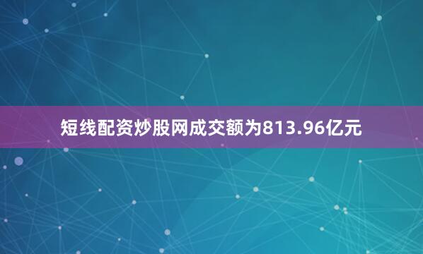 短线配资炒股网成交额为813.96亿元