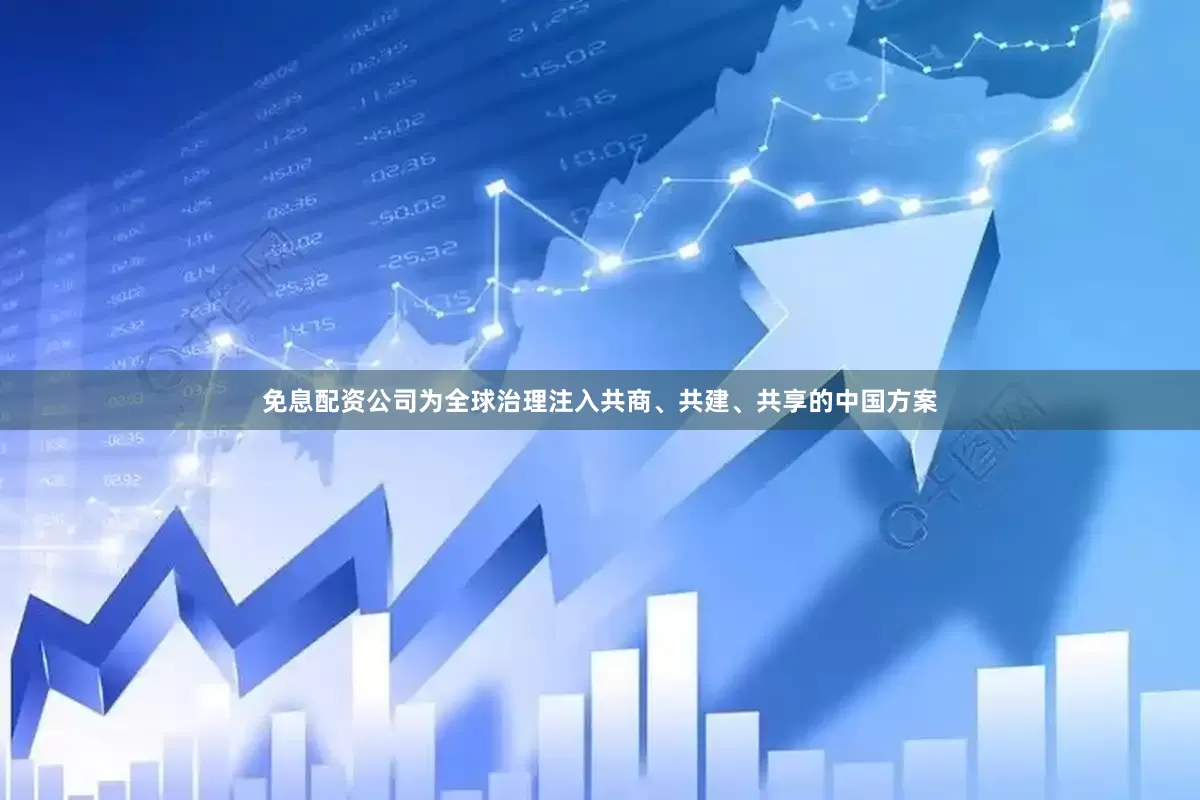免息配资公司为全球治理注入共商、共建、共享的中国方案