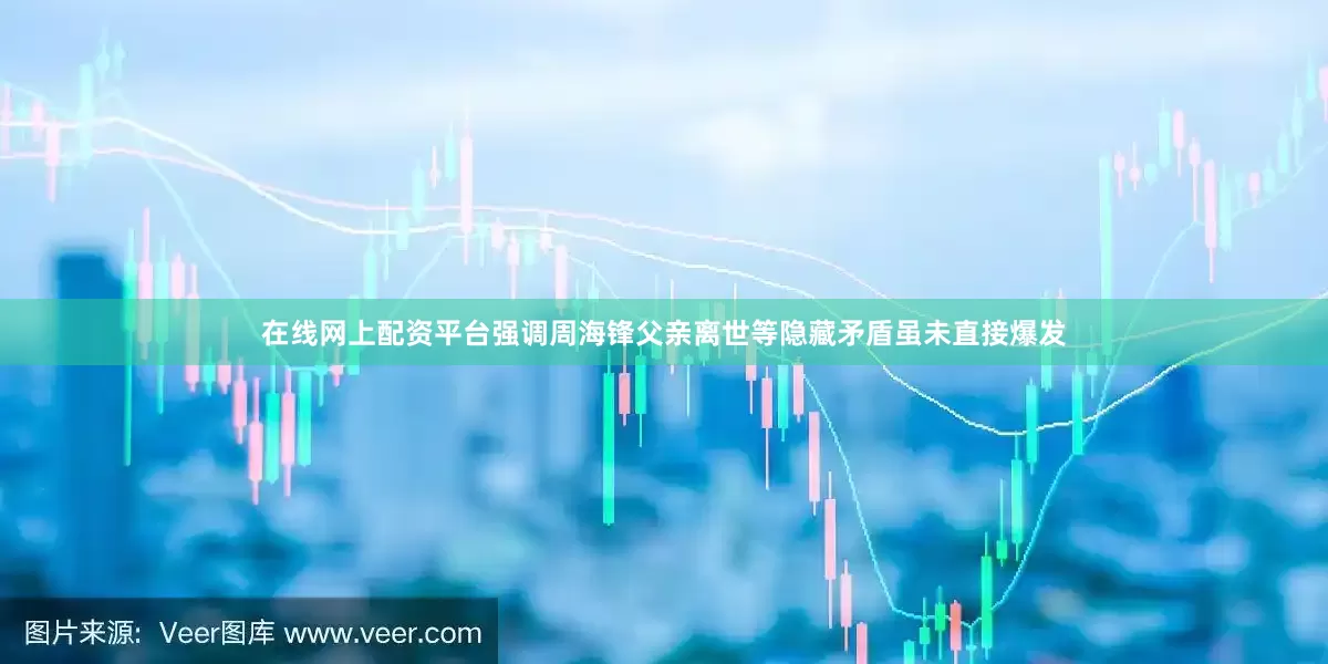 在线网上配资平台强调周海锋父亲离世等隐藏矛盾虽未直接爆发