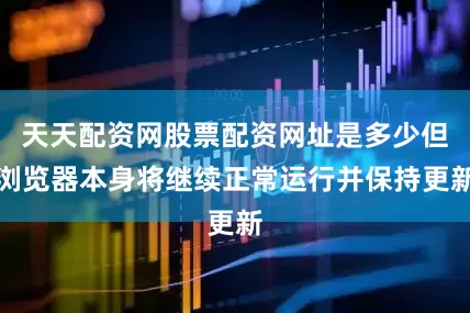 天天配资网股票配资网址是多少但浏览器本身将继续正常运行并保持更新
