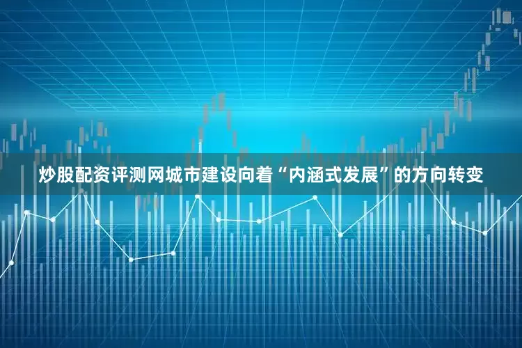 炒股配资评测网城市建设向着“内涵式发展”的方向转变