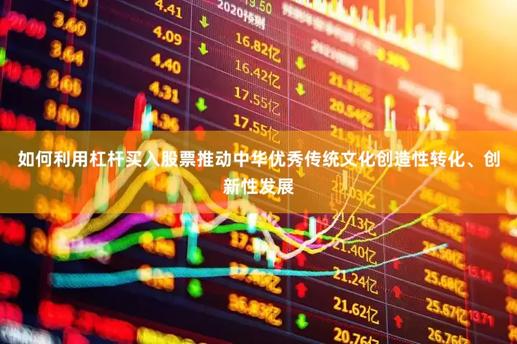 如何利用杠杆买入股票推动中华优秀传统文化创造性转化、创新性发展