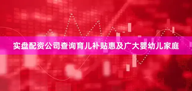 实盘配资公司查询育儿补贴惠及广大婴幼儿家庭