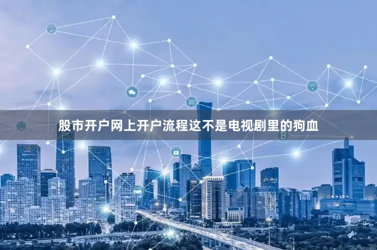 股市开户网上开户流程这不是电视剧里的狗血
